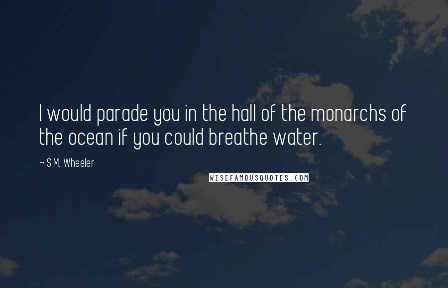 S.M. Wheeler Quotes: I would parade you in the hall of the monarchs of the ocean if you could breathe water.