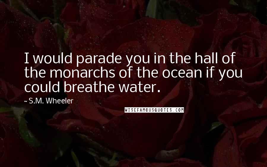 S.M. Wheeler Quotes: I would parade you in the hall of the monarchs of the ocean if you could breathe water.