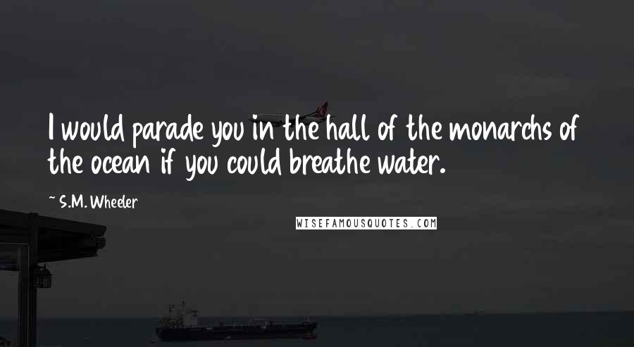 S.M. Wheeler Quotes: I would parade you in the hall of the monarchs of the ocean if you could breathe water.