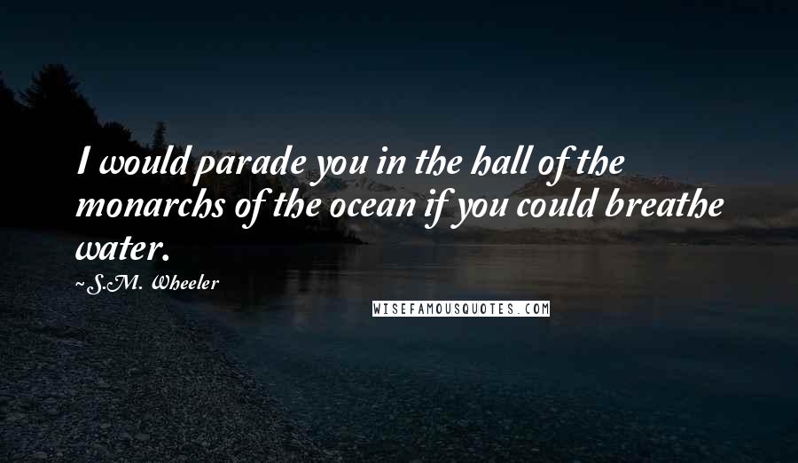 S.M. Wheeler Quotes: I would parade you in the hall of the monarchs of the ocean if you could breathe water.