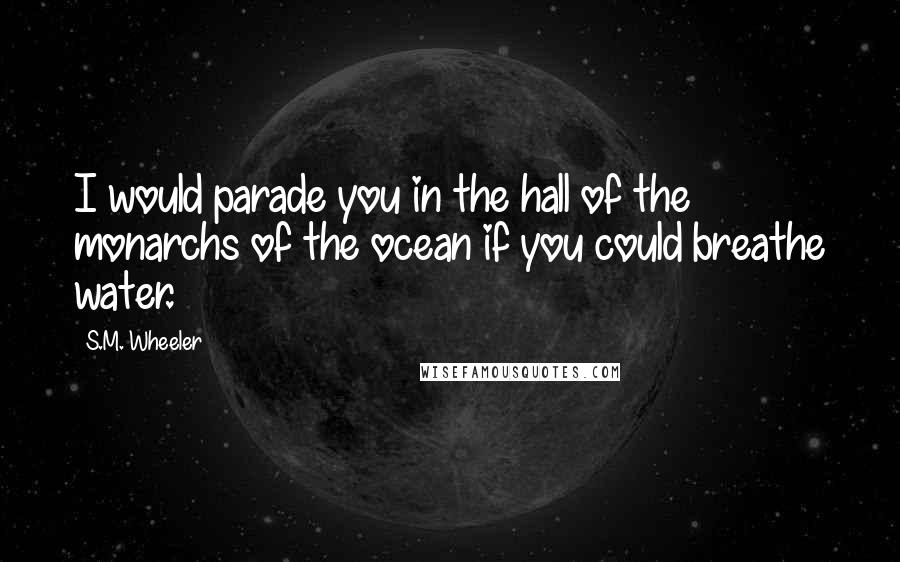 S.M. Wheeler Quotes: I would parade you in the hall of the monarchs of the ocean if you could breathe water.