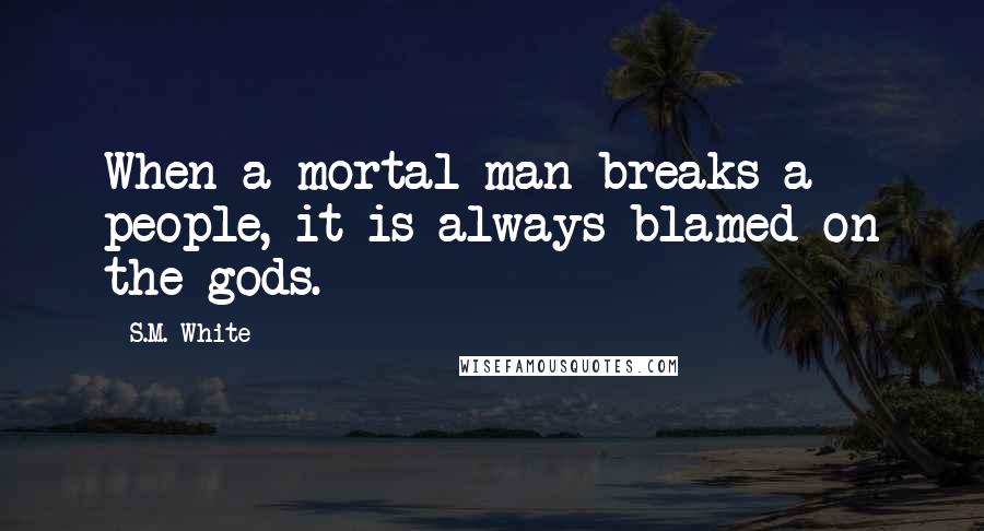 S.M. White Quotes: When a mortal man breaks a people, it is always blamed on the gods.