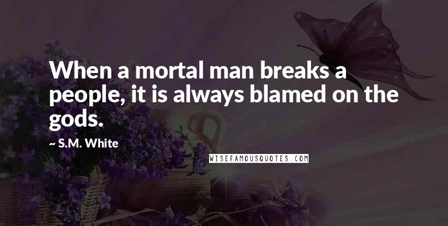 S.M. White Quotes: When a mortal man breaks a people, it is always blamed on the gods.