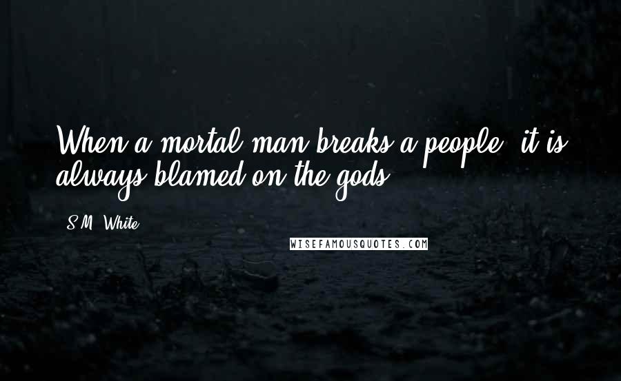 S.M. White Quotes: When a mortal man breaks a people, it is always blamed on the gods.