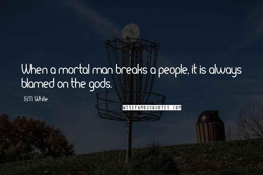 S.M. White Quotes: When a mortal man breaks a people, it is always blamed on the gods.