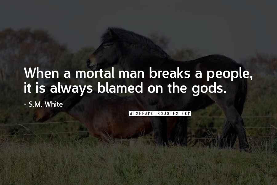 S.M. White Quotes: When a mortal man breaks a people, it is always blamed on the gods.