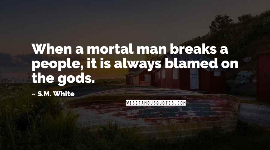 S.M. White Quotes: When a mortal man breaks a people, it is always blamed on the gods.