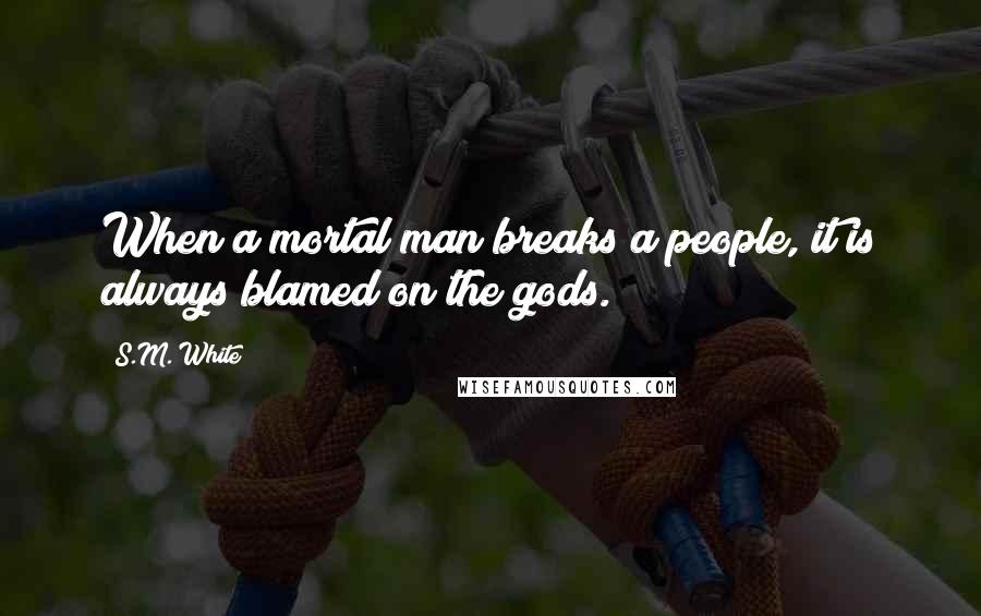 S.M. White Quotes: When a mortal man breaks a people, it is always blamed on the gods.