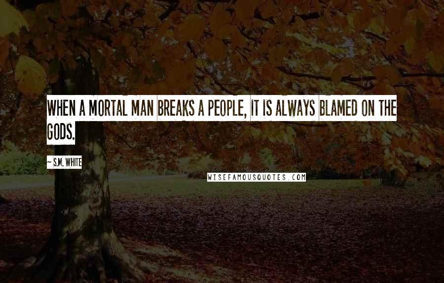 S.M. White Quotes: When a mortal man breaks a people, it is always blamed on the gods.