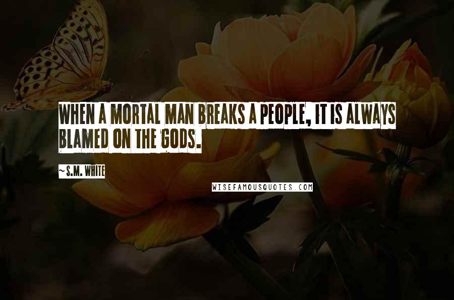 S.M. White Quotes: When a mortal man breaks a people, it is always blamed on the gods.
