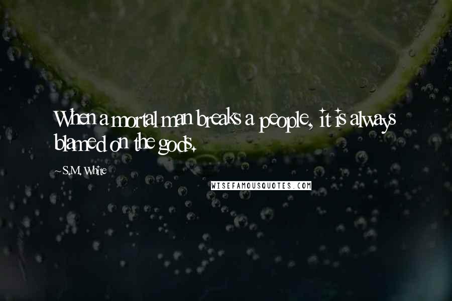 S.M. White Quotes: When a mortal man breaks a people, it is always blamed on the gods.