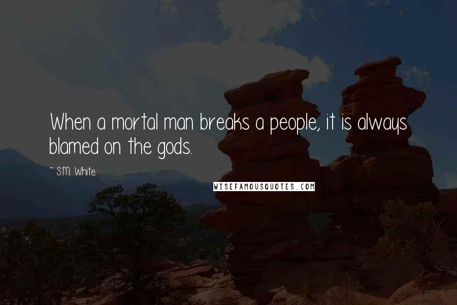 S.M. White Quotes: When a mortal man breaks a people, it is always blamed on the gods.