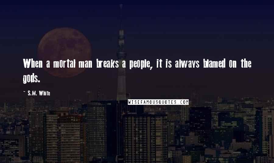 S.M. White Quotes: When a mortal man breaks a people, it is always blamed on the gods.