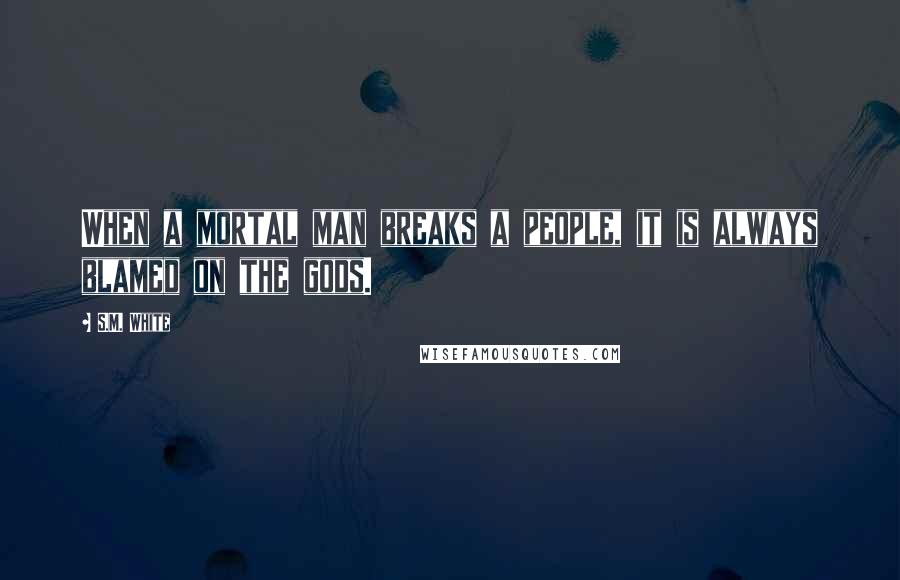 S.M. White Quotes: When a mortal man breaks a people, it is always blamed on the gods.