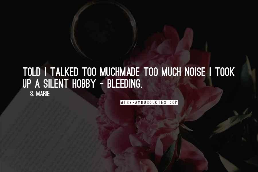 S. Marie Quotes: Told I talked too muchmade too much noise I took up a silent hobby - Bleeding.