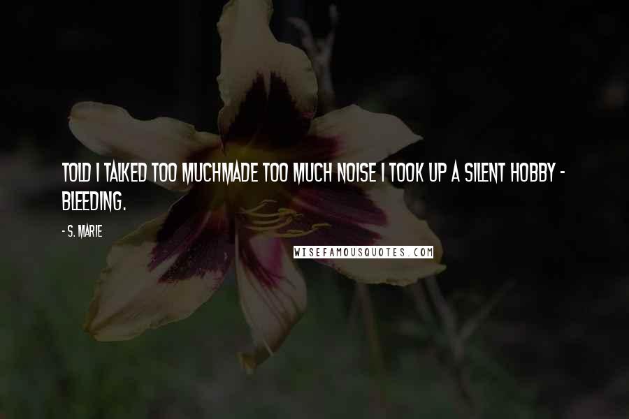 S. Marie Quotes: Told I talked too muchmade too much noise I took up a silent hobby - Bleeding.