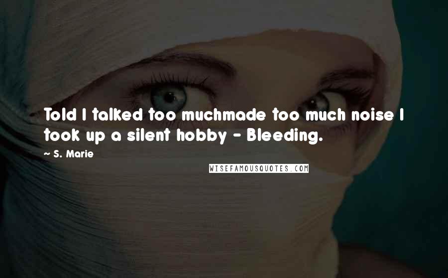 S. Marie Quotes: Told I talked too muchmade too much noise I took up a silent hobby - Bleeding.