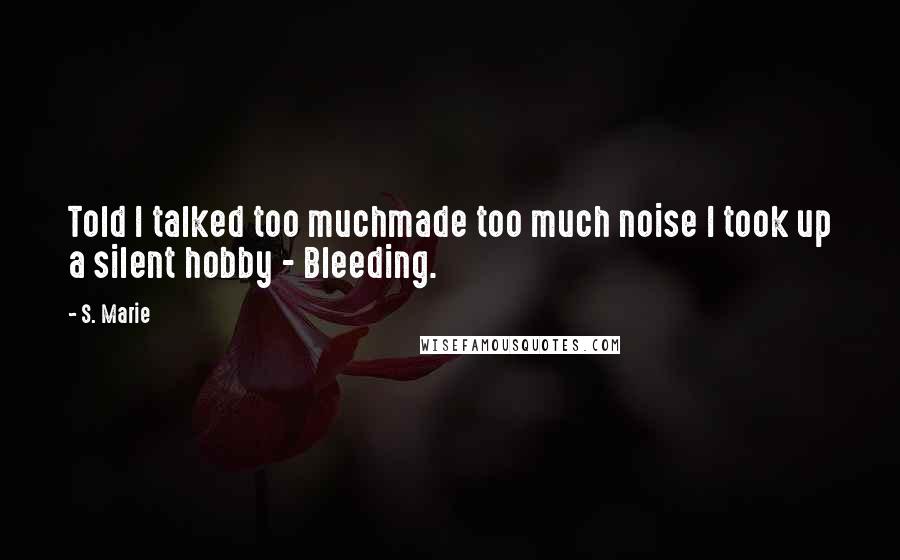 S. Marie Quotes: Told I talked too muchmade too much noise I took up a silent hobby - Bleeding.