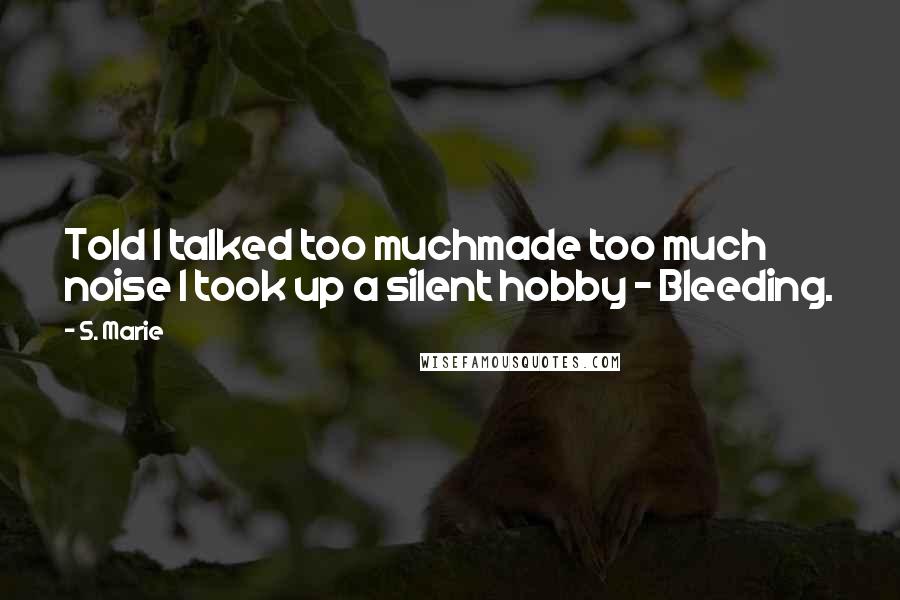 S. Marie Quotes: Told I talked too muchmade too much noise I took up a silent hobby - Bleeding.
