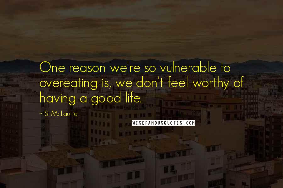 S. McLaurie Quotes: One reason we're so vulnerable to overeating is, we don't feel worthy of having a good life.