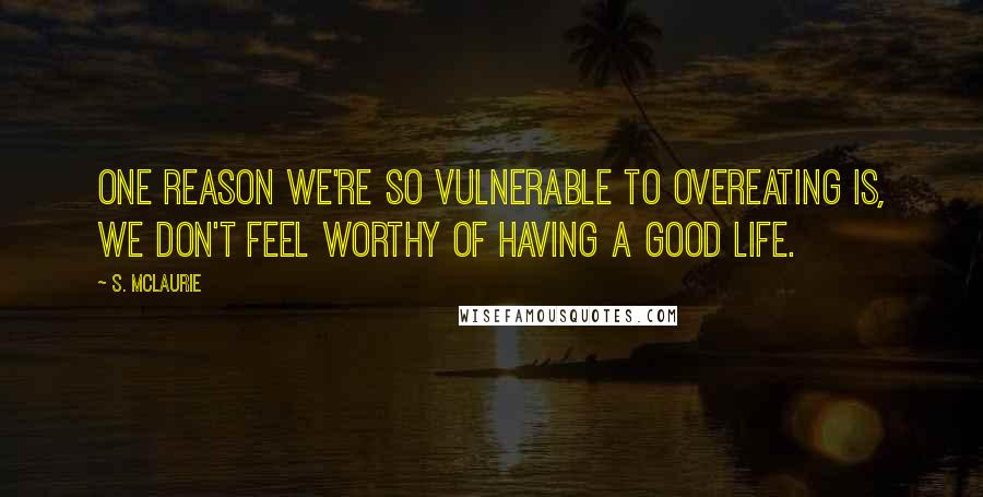 S. McLaurie Quotes: One reason we're so vulnerable to overeating is, we don't feel worthy of having a good life.