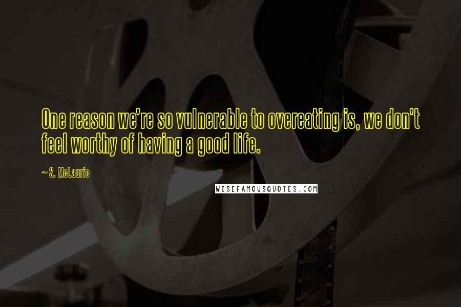 S. McLaurie Quotes: One reason we're so vulnerable to overeating is, we don't feel worthy of having a good life.