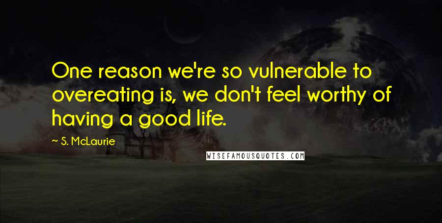 S. McLaurie Quotes: One reason we're so vulnerable to overeating is, we don't feel worthy of having a good life.