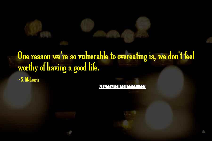 S. McLaurie Quotes: One reason we're so vulnerable to overeating is, we don't feel worthy of having a good life.