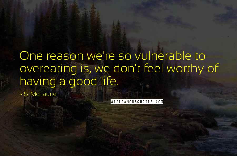 S. McLaurie Quotes: One reason we're so vulnerable to overeating is, we don't feel worthy of having a good life.