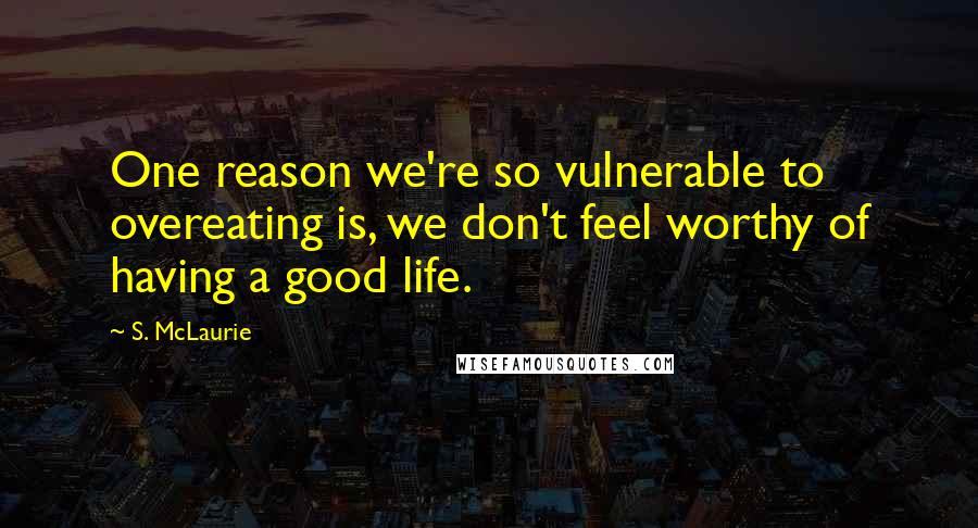 S. McLaurie Quotes: One reason we're so vulnerable to overeating is, we don't feel worthy of having a good life.