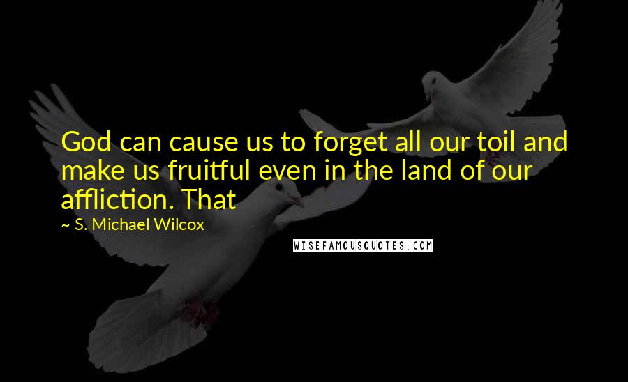 S. Michael Wilcox Quotes: God can cause us to forget all our toil and make us fruitful even in the land of our affliction. That