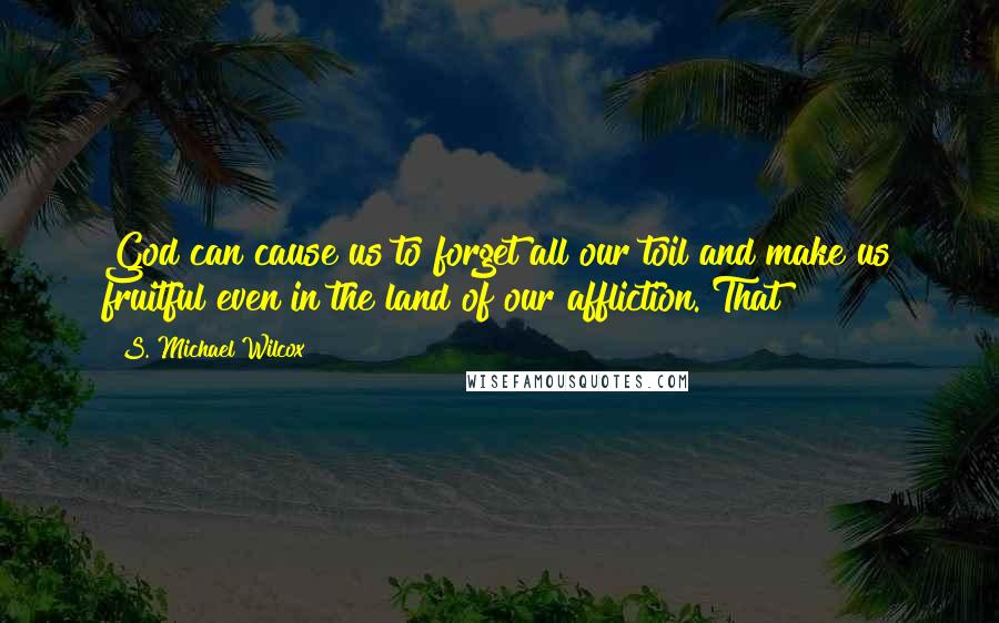 S. Michael Wilcox Quotes: God can cause us to forget all our toil and make us fruitful even in the land of our affliction. That