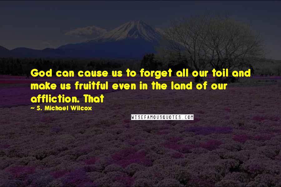 S. Michael Wilcox Quotes: God can cause us to forget all our toil and make us fruitful even in the land of our affliction. That