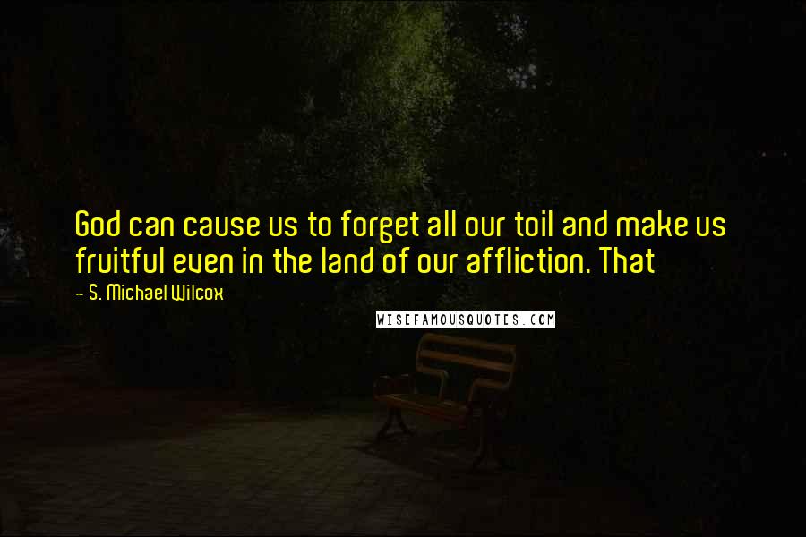 S. Michael Wilcox Quotes: God can cause us to forget all our toil and make us fruitful even in the land of our affliction. That