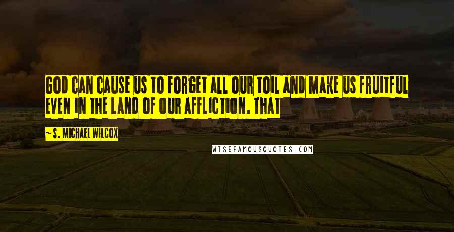 S. Michael Wilcox Quotes: God can cause us to forget all our toil and make us fruitful even in the land of our affliction. That