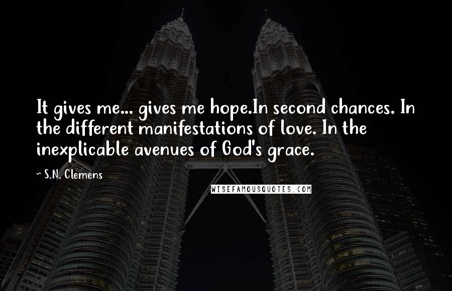 S.N. Clemens Quotes: It gives me... gives me hope.In second chances. In the different manifestations of love. In the inexplicable avenues of God's grace.