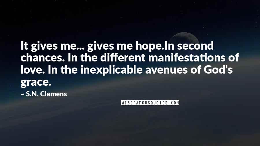 S.N. Clemens Quotes: It gives me... gives me hope.In second chances. In the different manifestations of love. In the inexplicable avenues of God's grace.