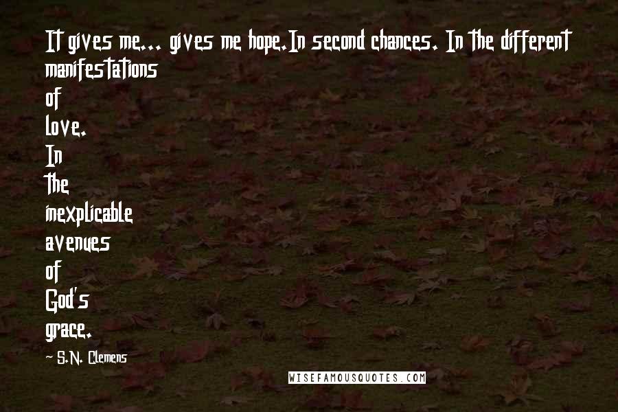 S.N. Clemens Quotes: It gives me... gives me hope.In second chances. In the different manifestations of love. In the inexplicable avenues of God's grace.