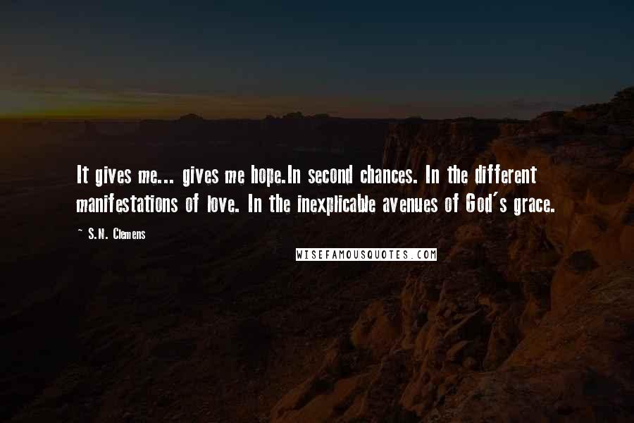 S.N. Clemens Quotes: It gives me... gives me hope.In second chances. In the different manifestations of love. In the inexplicable avenues of God's grace.