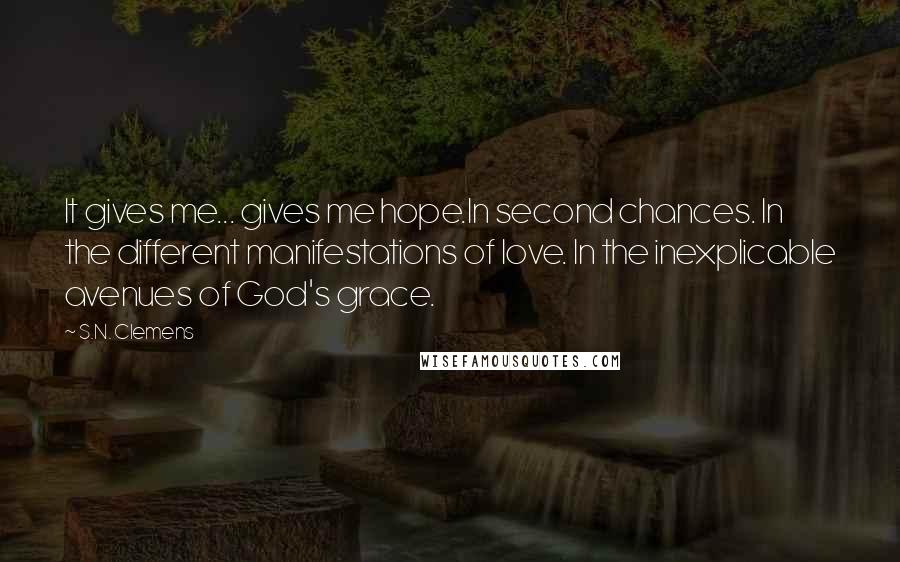 S.N. Clemens Quotes: It gives me... gives me hope.In second chances. In the different manifestations of love. In the inexplicable avenues of God's grace.