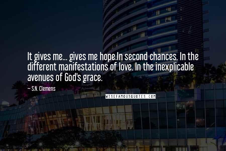 S.N. Clemens Quotes: It gives me... gives me hope.In second chances. In the different manifestations of love. In the inexplicable avenues of God's grace.