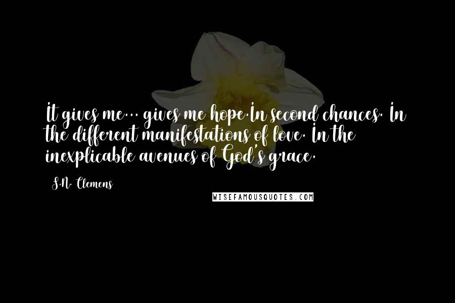 S.N. Clemens Quotes: It gives me... gives me hope.In second chances. In the different manifestations of love. In the inexplicable avenues of God's grace.