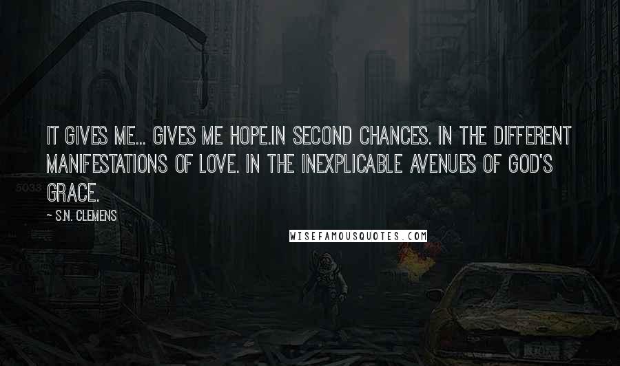 S.N. Clemens Quotes: It gives me... gives me hope.In second chances. In the different manifestations of love. In the inexplicable avenues of God's grace.