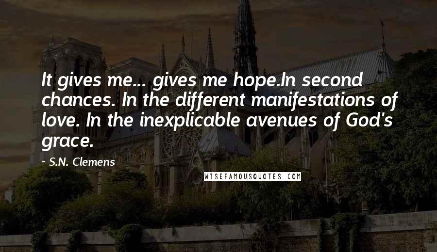 S.N. Clemens Quotes: It gives me... gives me hope.In second chances. In the different manifestations of love. In the inexplicable avenues of God's grace.