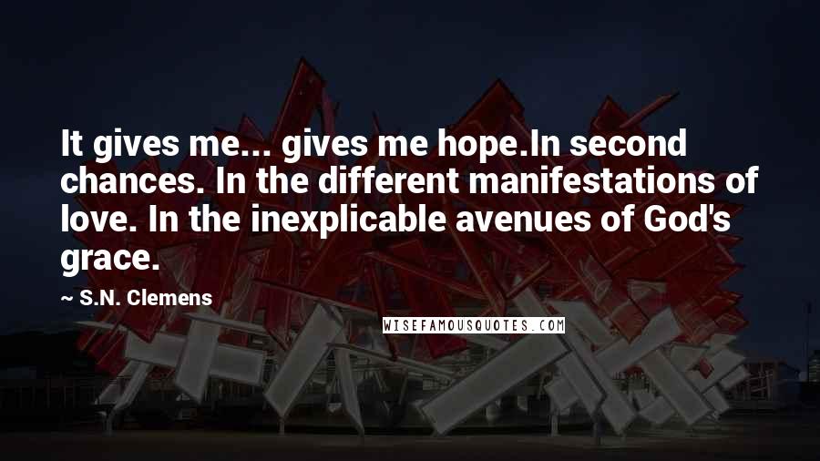 S.N. Clemens Quotes: It gives me... gives me hope.In second chances. In the different manifestations of love. In the inexplicable avenues of God's grace.