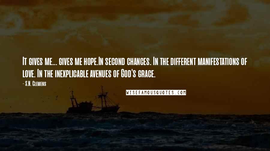 S.N. Clemens Quotes: It gives me... gives me hope.In second chances. In the different manifestations of love. In the inexplicable avenues of God's grace.