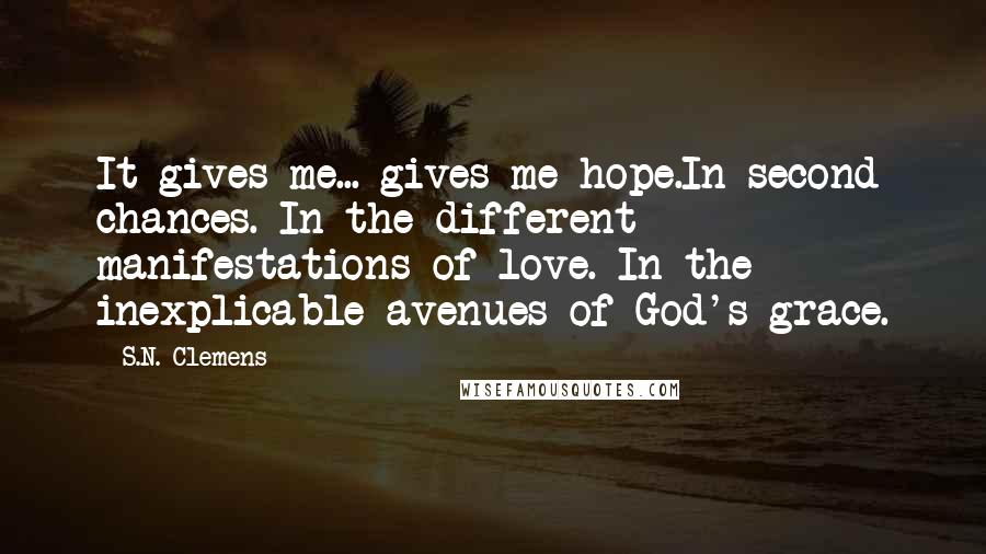 S.N. Clemens Quotes: It gives me... gives me hope.In second chances. In the different manifestations of love. In the inexplicable avenues of God's grace.