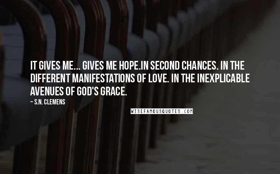 S.N. Clemens Quotes: It gives me... gives me hope.In second chances. In the different manifestations of love. In the inexplicable avenues of God's grace.