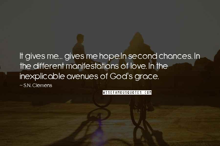 S.N. Clemens Quotes: It gives me... gives me hope.In second chances. In the different manifestations of love. In the inexplicable avenues of God's grace.