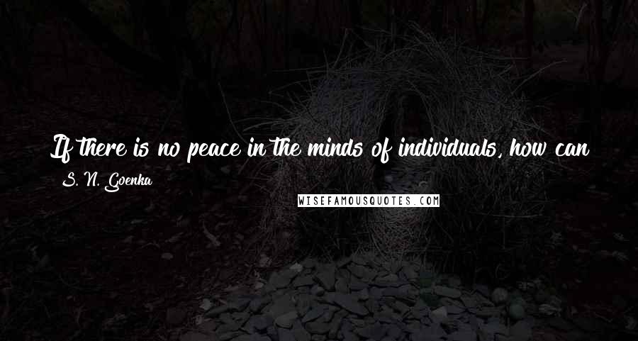 S. N. Goenka Quotes: If there is no peace in the minds of individuals, how can there be peace in the world? Make peace in your own mind first.